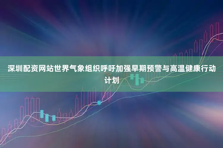 深圳配资网站世界气象组织呼吁加强早期预警与高温健康行动计划