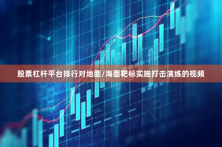 股票杠杆平台排行对地面/海面靶标实施打击演练的视频