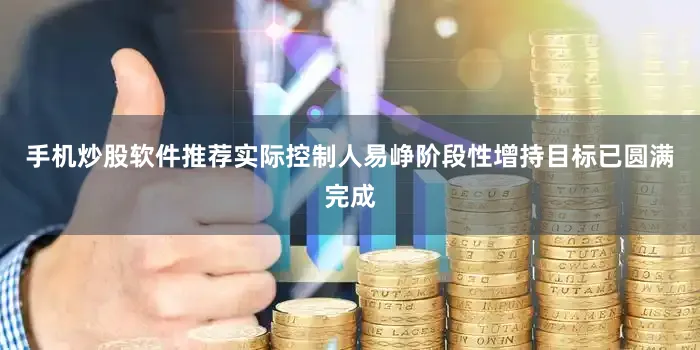 手机炒股软件推荐实际控制人易峥阶段性增持目标已圆满完成