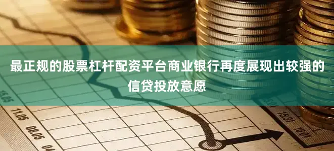 最正规的股票杠杆配资平台商业银行再度展现出较强的信贷投放意愿