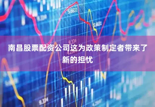 南昌股票配资公司这为政策制定者带来了新的担忧