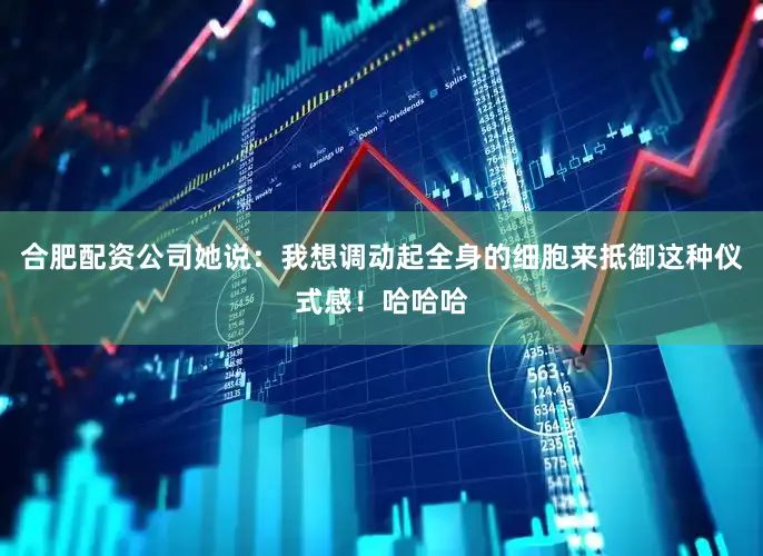 合肥配资公司她说：我想调动起全身的细胞来抵御这种仪式感！哈哈哈