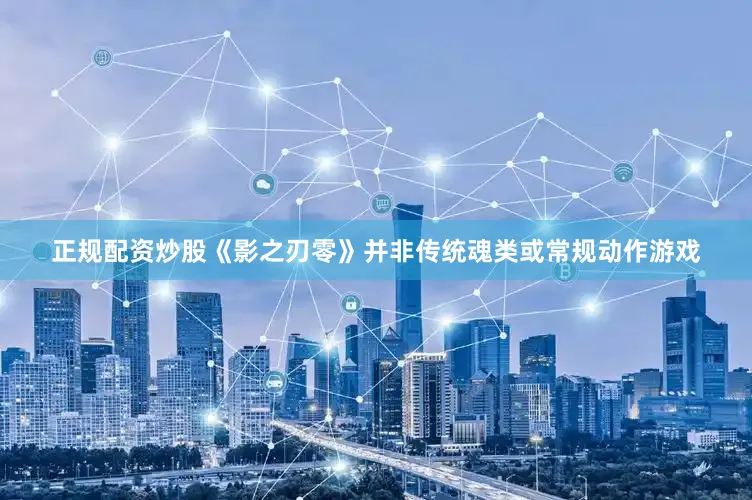 正规配资炒股《影之刃零》并非传统魂类或常规动作游戏