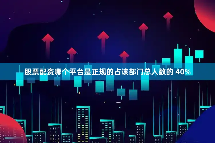 股票配资哪个平台是正规的占该部门总人数的 40%