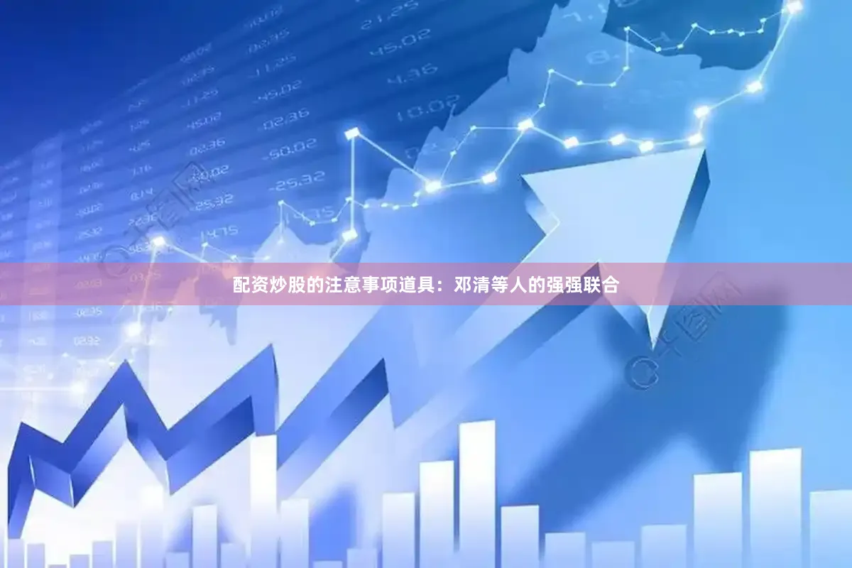 配资炒股的注意事项道具：邓清等人的强强联合