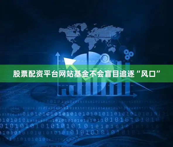股票配资平台网站基金不会盲目追逐“风口”