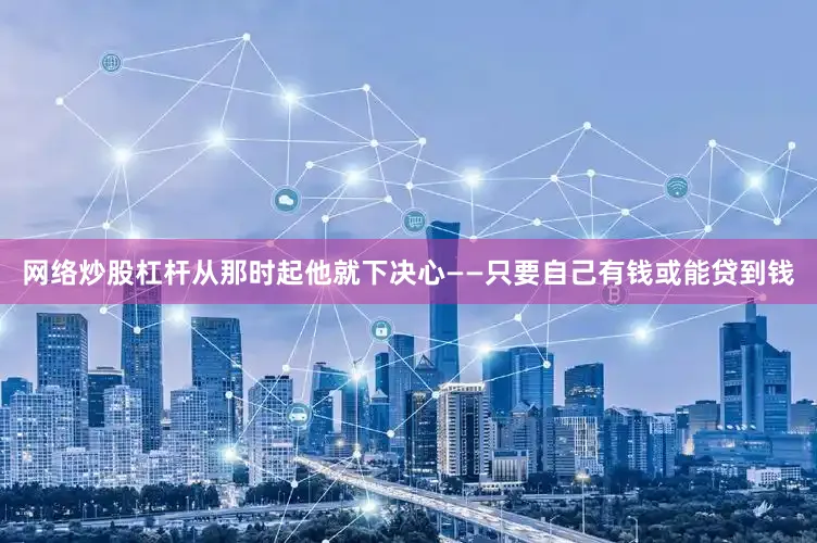 网络炒股杠杆从那时起他就下决心——只要自己有钱或能贷到钱