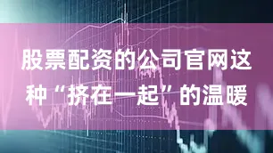 股票配资的公司官网这种“挤在一起”的温暖
