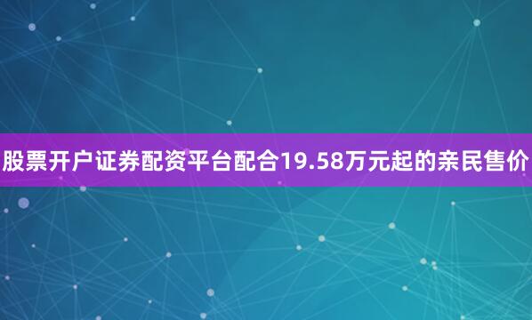 股票开户证券配资平台配合19.58万元起的亲民售价