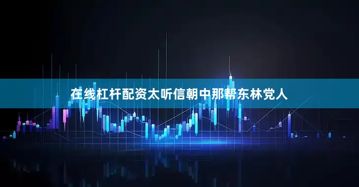 在线杠杆配资太听信朝中那帮东林党人