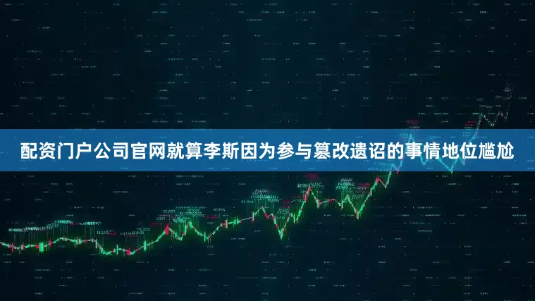 配资门户公司官网就算李斯因为参与篡改遗诏的事情地位尴尬