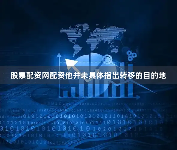 股票配资网配资他并未具体指出转移的目的地