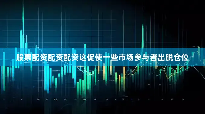 股票配资配资配资这促使一些市场参与者出脱仓位