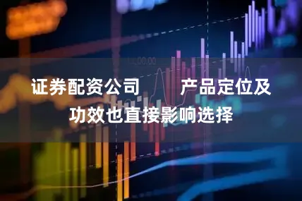 证券配资公司        产品定位及功效也直接影响选择