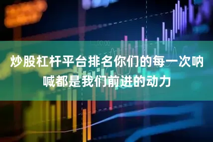 炒股杠杆平台排名你们的每一次呐喊都是我们前进的动力