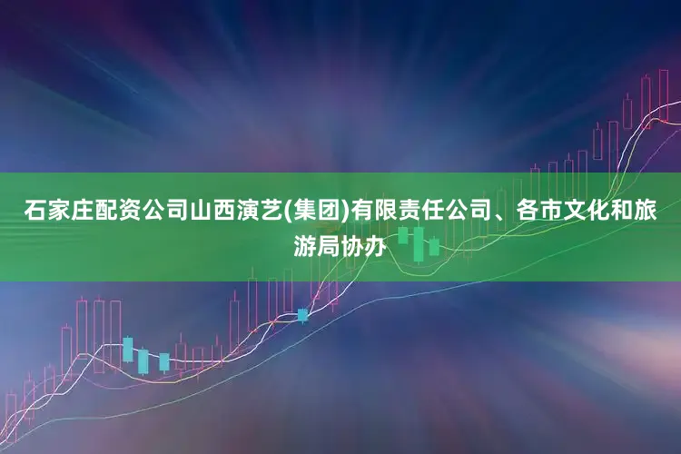 石家庄配资公司山西演艺(集团)有限责任公司、各市文化和旅游局协办