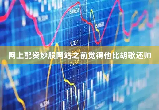 网上配资炒股网站之前觉得他比胡歌还帅