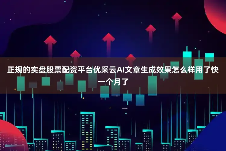 正规的实盘股票配资平台优采云AI文章生成效果怎么样用了快一个月了