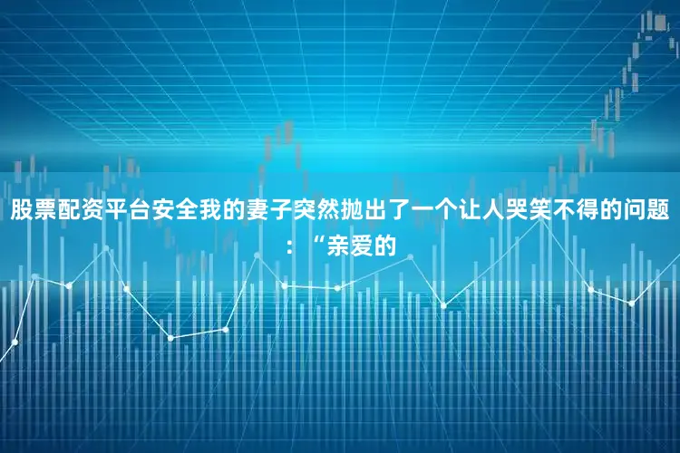 股票配资平台安全我的妻子突然抛出了一个让人哭笑不得的问题：“亲爱的