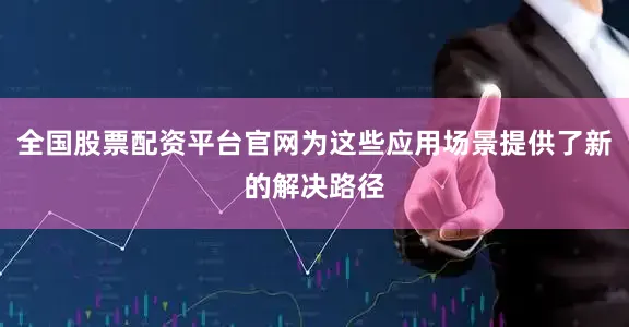 全国股票配资平台官网为这些应用场景提供了新的解决路径