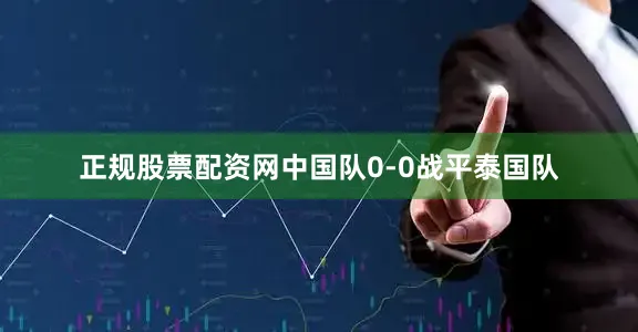 正规股票配资网中国队0-0战平泰国队