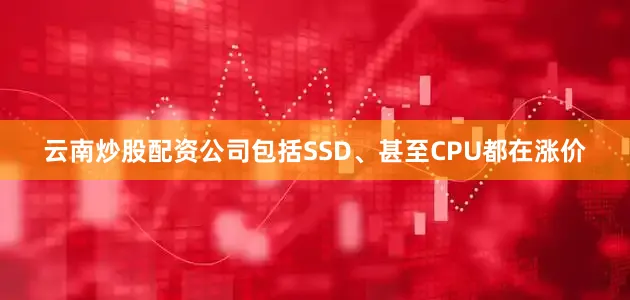 云南炒股配资公司包括SSD、甚至CPU都在涨价