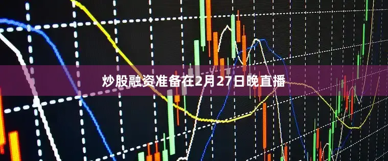 炒股融资准备在2月27日晚直播