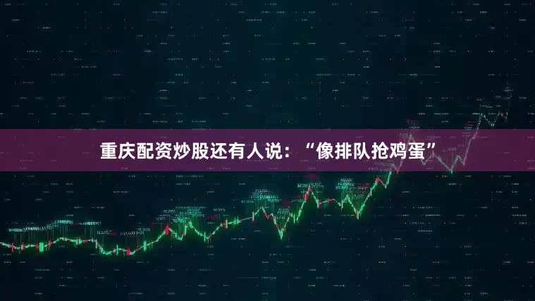 重庆配资炒股还有人说：“像排队抢鸡蛋”
