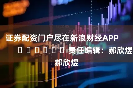 证券配资门户尽在新浪财经APP            						责任编辑：郝欣煜