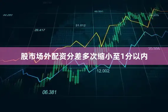 股市场外配资分差多次缩小至1分以内