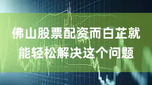 佛山股票配资而白芷就能轻松解决这个问题