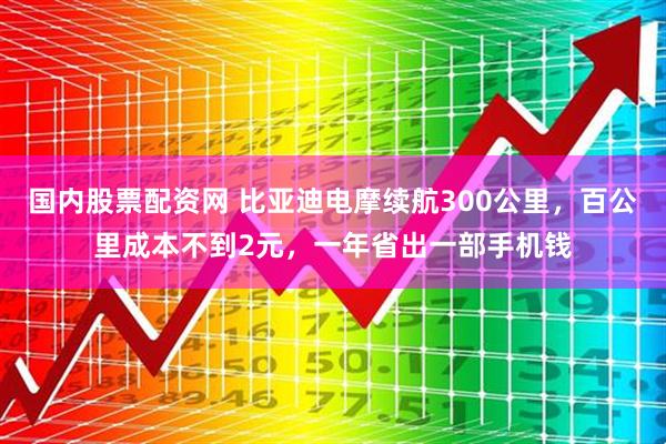 国内股票配资网 比亚迪电摩续航300公里，百公里成本不到2元，一年省出一部手机钱