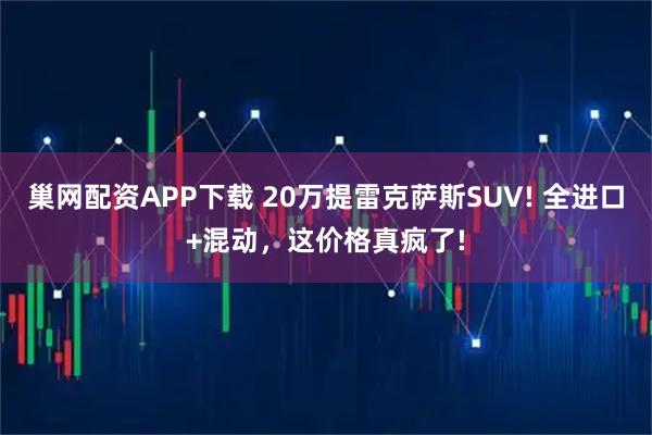 巢网配资APP下载 20万提雷克萨斯SUV! 全进口+混动，这价格真疯了!