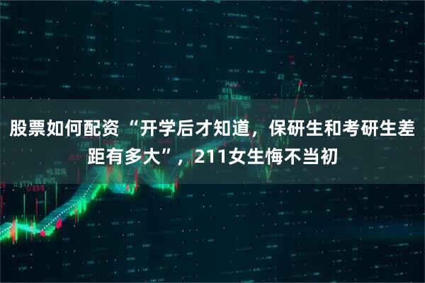 股票如何配资 “开学后才知道，保研生和考研生差距有多大”，211女生悔不当初