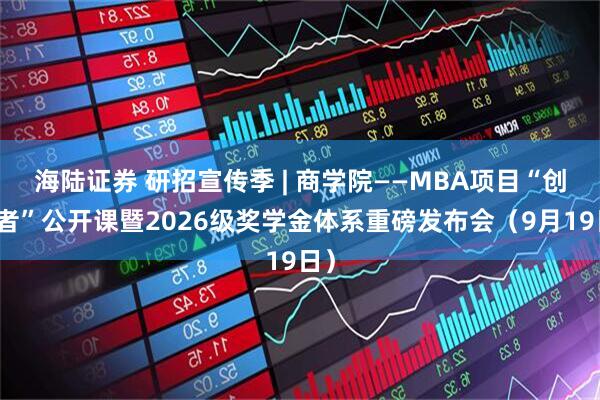 海陆证券 研招宣传季 | 商学院——MBA项目“创变者”公开课暨2026级奖学金体系重磅发布会（9月19日）