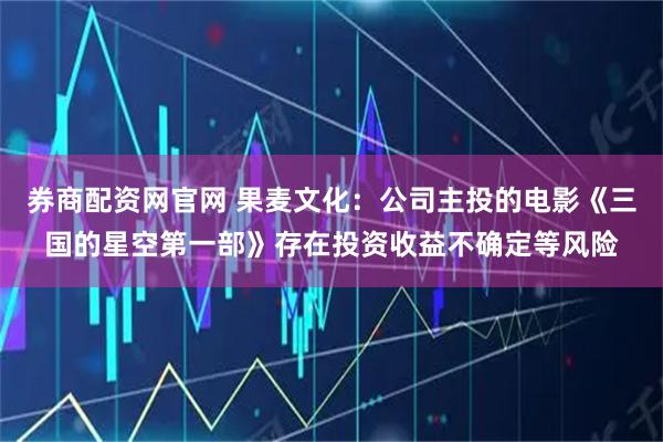 券商配资网官网 果麦文化：公司主投的电影《三国的星空第一部》存在投资收益不确定等风险