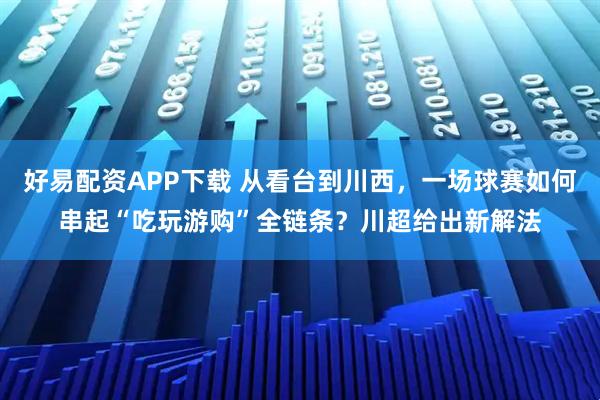 好易配资APP下载 从看台到川西，一场球赛如何串起“吃玩游购”全链条？川超给出新解法
