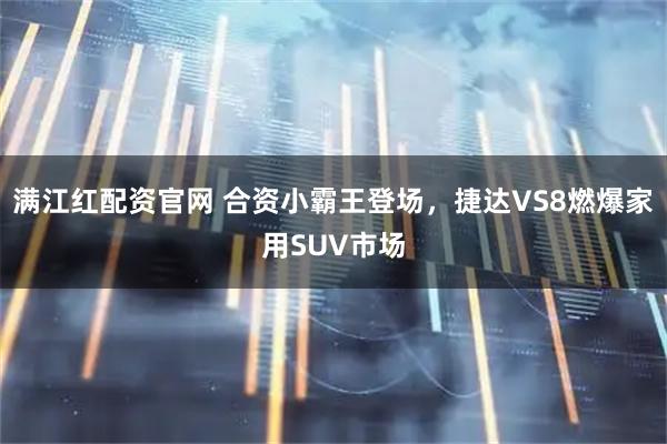 满江红配资官网 合资小霸王登场，捷达VS8燃爆家用SUV市场