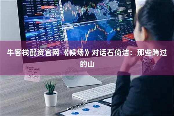 牛客栈配资官网 《候场》对话石倚洁：那些跨过的山