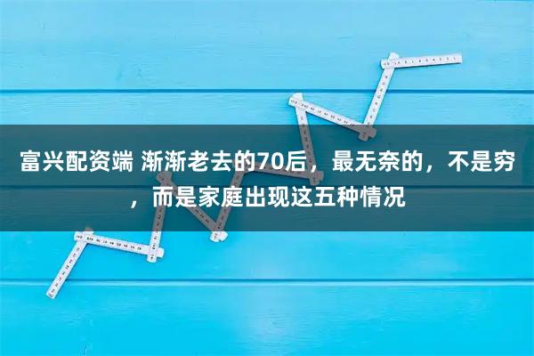 富兴配资端 渐渐老去的70后，最无奈的，不是穷，而是家庭出现这五种情况