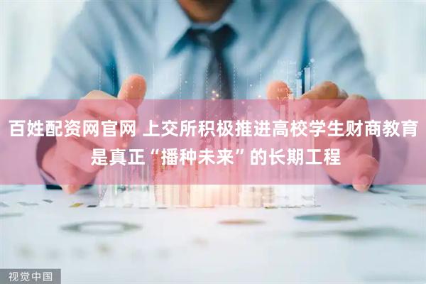 百姓配资网官网 上交所积极推进高校学生财商教育 是真正“播种未来”的长期工程