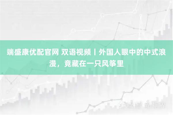 端盛康优配官网 双语视频丨外国人眼中的中式浪漫，竟藏在一只风筝里