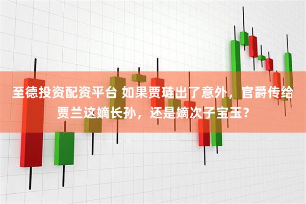 至德投资配资平台 如果贾琏出了意外，官爵传给贾兰这嫡长孙，还是嫡次子宝玉？