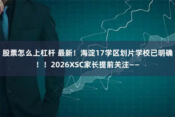 股票怎么上杠杆 最新！海淀17学区划片学校已明确！！2026XSC家长提前关注——