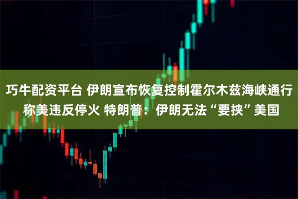 巧牛配资平台 伊朗宣布恢复控制霍尔木兹海峡通行 称美违反停火 特朗普：伊朗无法“要挟”美国