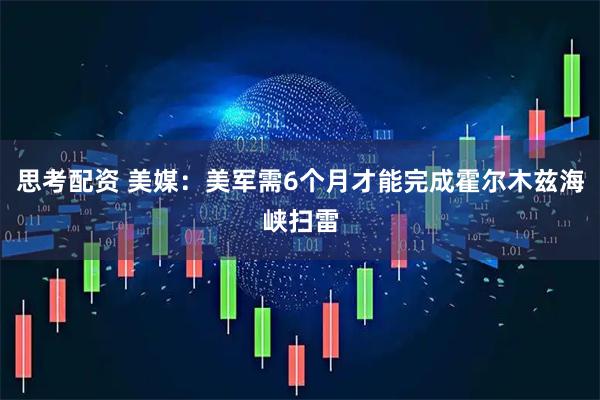 思考配资 美媒：美军需6个月才能完成霍尔木兹海峡扫雷