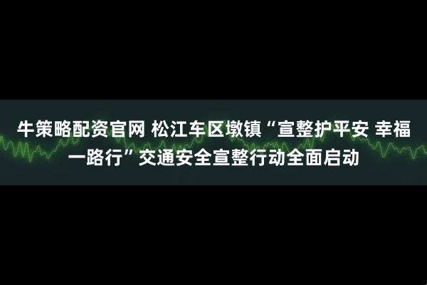 牛策略配资官网 松江车区墩镇“宣整护平安 幸福一路行”交通安全宣整行动全面启动