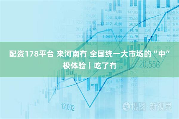 配资178平台 来河南冇 全国统一大市场的“中”极体验丨吃了冇