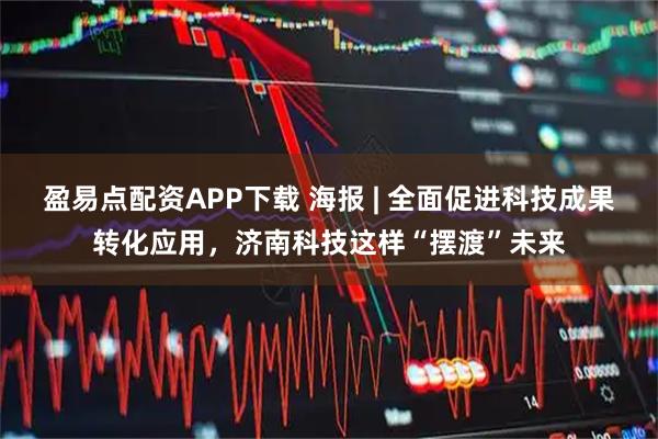 盈易点配资APP下载 海报 | 全面促进科技成果转化应用，济南科技这样“摆渡”未来