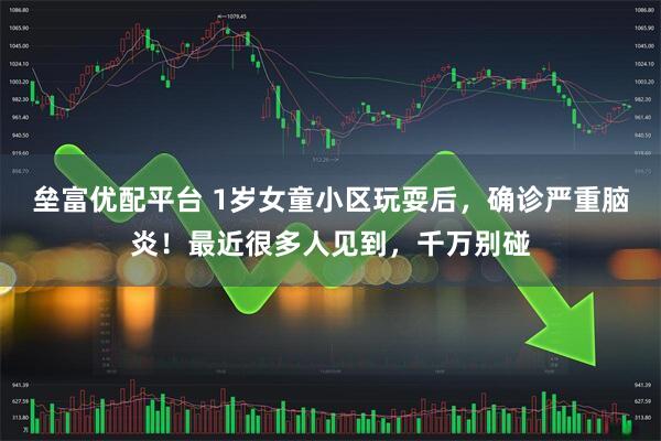 垒富优配平台 1岁女童小区玩耍后，确诊严重脑炎！最近很多人见到，千万别碰